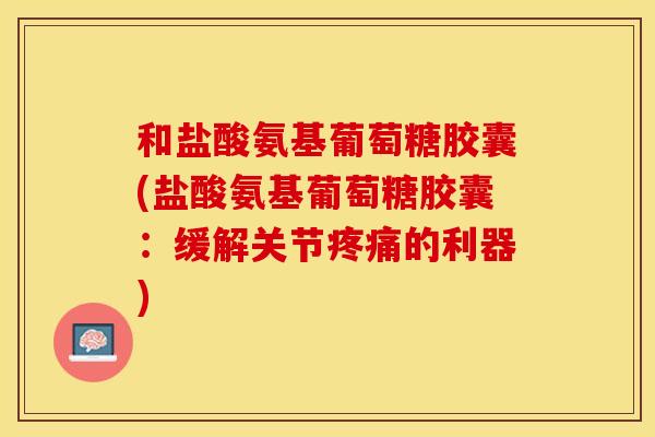 和盐酸氨基葡萄糖胶囊(盐酸氨基葡萄糖胶囊：缓解关节疼痛的利器)