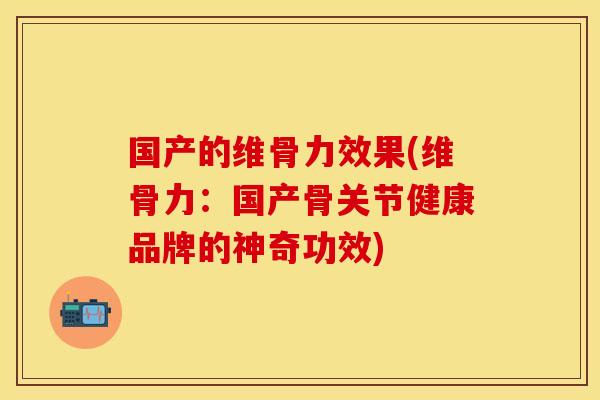 国产的维骨力效果(维骨力：国产骨关节健康品牌的神奇功效)