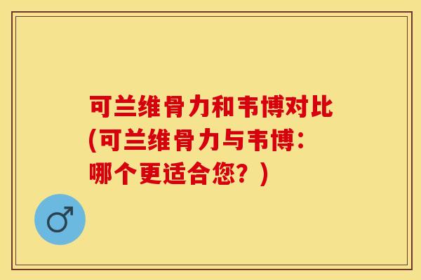 可兰维骨力和韦博对比(可兰维骨力与韦博：哪个更适合您？)