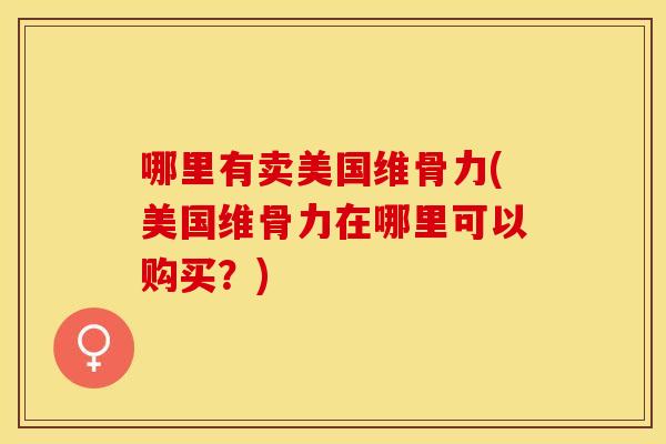 哪里有卖美国维骨力(美国维骨力在哪里可以购买？)