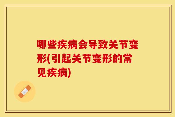 哪些疾病会导致关节变形(引起关节变形的常见疾病)