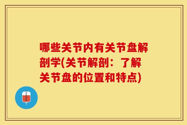 哪些关节内有关节盘解剖学(关节解剖：了解关节盘的位置和特点)