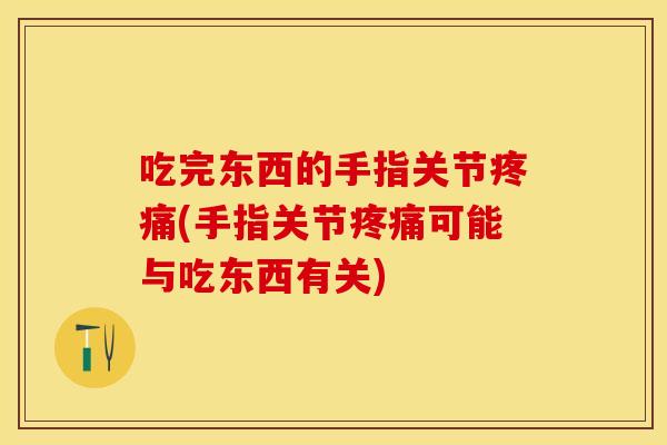 吃完东西的手指关节疼痛(手指关节疼痛可能与吃东西有关)