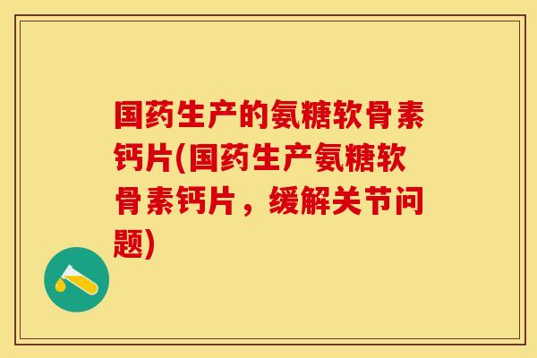 国药生产的氨糖软骨素钙片(国药生产氨糖软骨素钙片，缓解关节问题)
