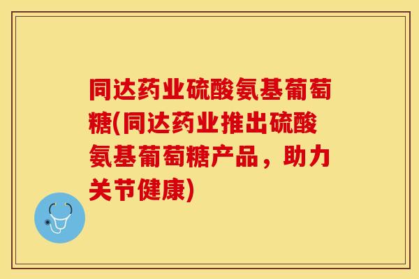 同达药业硫酸氨基葡萄糖(同达药业推出硫酸氨基葡萄糖产品，助力关节健康)