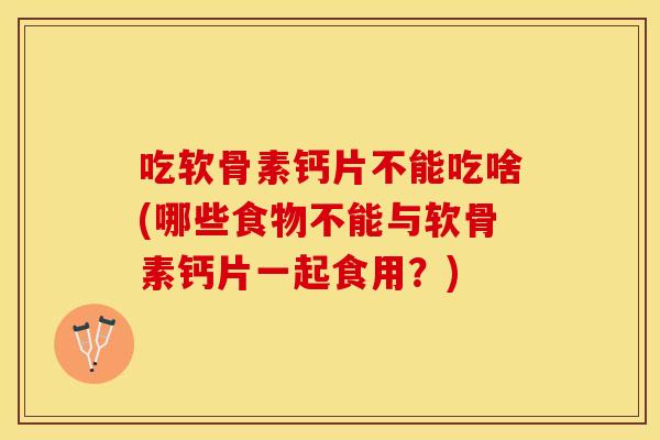 吃软骨素钙片不能吃啥(哪些食物不能与软骨素钙片一起食用？)