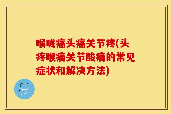 喉咙痛头痛关节疼(头疼喉痛关节酸痛的常见症状和解决方法)