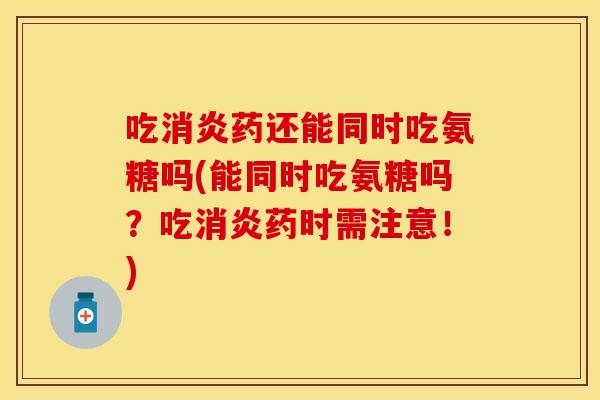 吃消炎药还能同时吃氨糖吗(能同时吃氨糖吗？吃消炎药时需注意！)