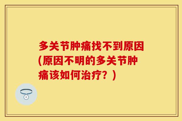 多关节肿痛找不到原因(原因不明的多关节肿痛该如何治疗？)
