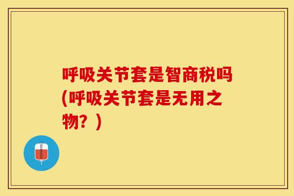 呼吸关节套是智商税吗(呼吸关节套是无用之物？)