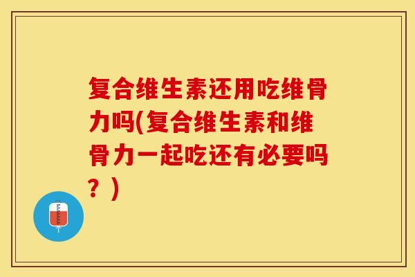 复合维生素还用吃维骨力吗(复合维生素和维骨力一起吃还有必要吗？)