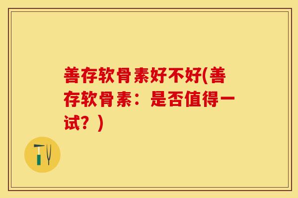 善存软骨素好不好(善存软骨素：是否值得一试？)