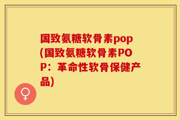 国致氨糖软骨素pop(国致氨糖软骨素POP：革命性软骨保健产品)