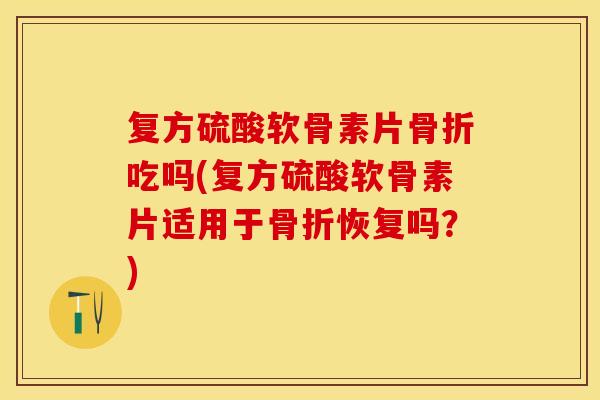 复方硫酸软骨素片骨折吃吗(复方硫酸软骨素片适用于骨折恢复吗？)