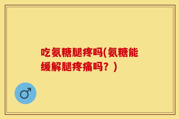 吃氨糖腿疼吗(氨糖能缓解腿疼痛吗？)