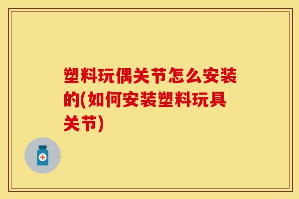 塑料玩偶关节怎么安装的(如何安装塑料玩具关节)
