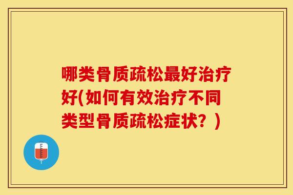 哪类骨质疏松最好治疗好(如何有效治疗不同类型骨质疏松症状？)
