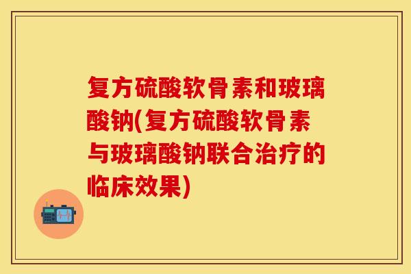 复方硫酸软骨素和玻璃酸钠(复方硫酸软骨素与玻璃酸钠联合治疗的临床效果)