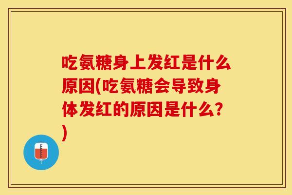 吃氨糖身上发红是什么原因(吃氨糖会导致身体发红的原因是什么？)
