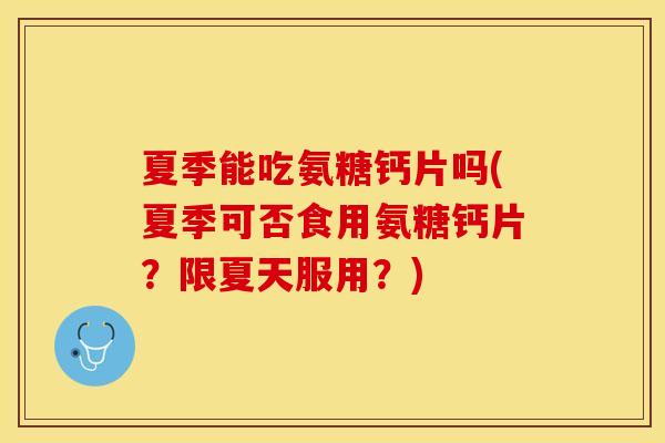 夏季能吃氨糖钙片吗(夏季可否食用氨糖钙片？限夏天服用？)