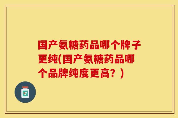 国产氨糖药品哪个牌子更纯(国产氨糖药品哪个品牌纯度更高？)