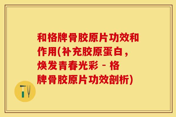 和格牌骨胶原片功效和作用(补充胶原蛋白，焕发青春光彩 - 格牌骨胶原片功效剖析)