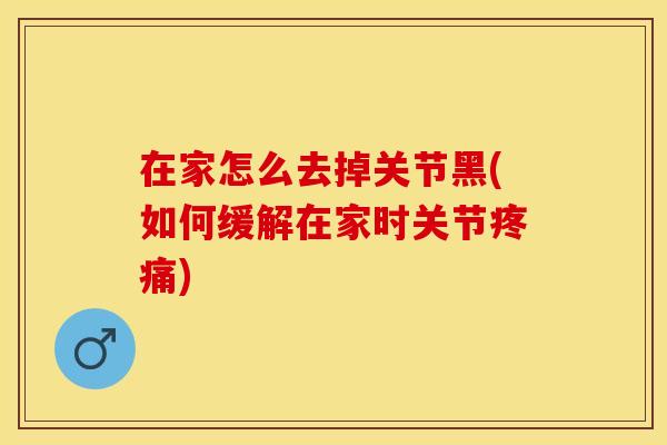 在家怎么去掉关节黑(如何缓解在家时关节疼痛)