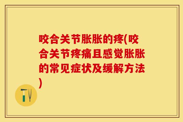 咬合关节胀胀的疼(咬合关节疼痛且感觉胀胀的常见症状及缓解方法)