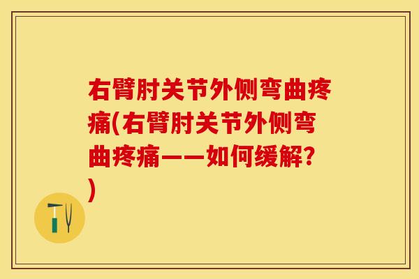 右臂肘关节外侧弯曲疼痛(右臂肘关节外侧弯曲疼痛——如何缓解？)