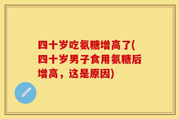 四十岁吃氨糖增高了(四十岁男子食用氨糖后增高，这是原因)-第1张图片-关节保镖