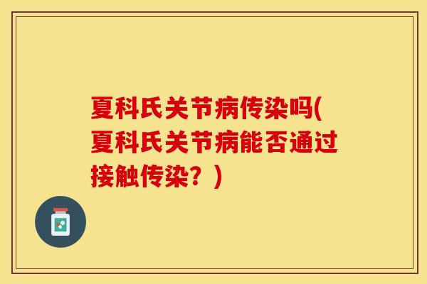 夏科氏关节病传染吗(夏科氏关节病能否通过接触传染？)
