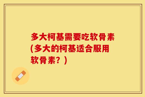 多大柯基需要吃软骨素(多大的柯基适合服用软骨素？)