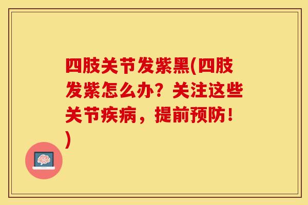 四肢关节发紫黑(四肢发紫怎么办？关注这些关节疾病，提前预防！)