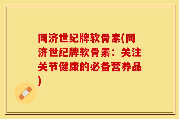 同济世纪牌软骨素(同济世纪牌软骨素：关注关节健康的必备营养品)