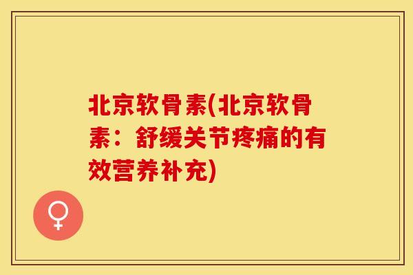 北京软骨素(北京软骨素：舒缓关节疼痛的有效营养补充)
