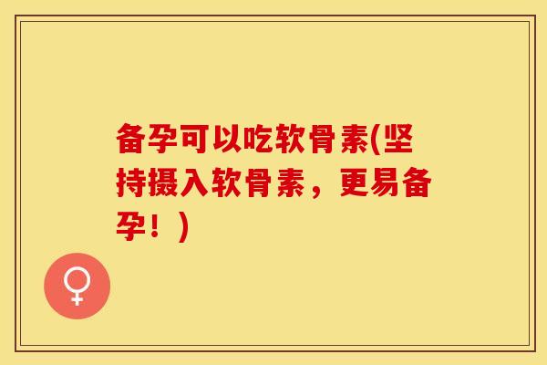 备孕可以吃软骨素(坚持摄入软骨素，更易备孕！)