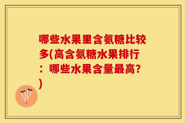 哪些水果里含氨糖比较多(高含氨糖水果排行：哪些水果含量最高？)