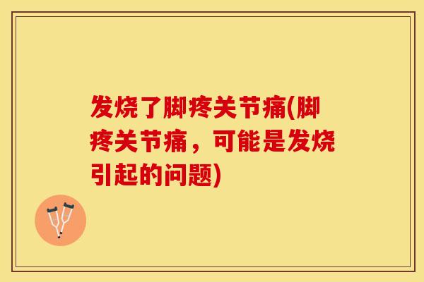 发烧了脚疼关节痛(脚疼关节痛，可能是发烧引起的问题)