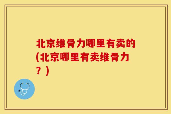北京维骨力哪里有卖的(北京哪里有卖维骨力？)
