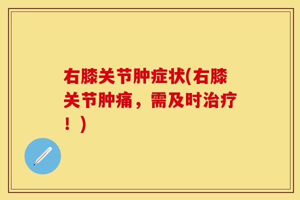 右膝关节肿症状(右膝关节肿痛，需及时治疗！)