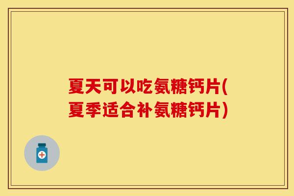 夏天可以吃氨糖钙片(夏季适合补氨糖钙片)