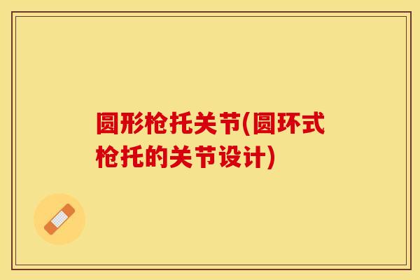 圆形枪托关节(圆环式枪托的关节设计)-第1张图片-关节保镖 圆形枪托关节(圆环式枪托的关节设计)-第1张图片-关节保镖