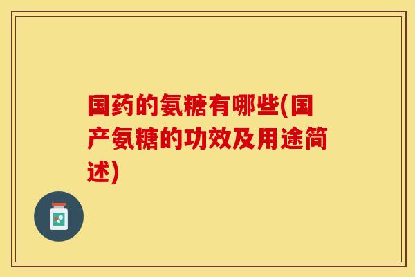 国药的氨糖有哪些(国产氨糖的功效及用途简述)