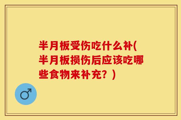 半月板受伤吃什么补(半月板损伤后应该吃哪些食物来补充？)