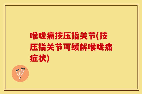喉咙痛按压指关节(按压指关节可缓解喉咙痛症状)