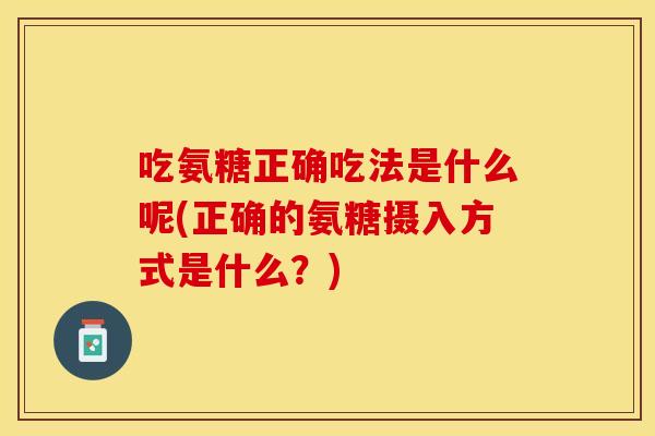 吃氨糖正确吃法是什么呢(正确的氨糖摄入方式是什么？)-第1张图片-关节保镖