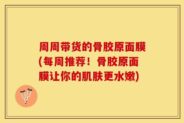周周带货的骨胶原面膜(每周推荐!骨胶原面膜让你的肌肤更水嫩)-第1张图片-关节保镖 周周带货的骨胶原面膜(每周推荐!骨胶原面膜让你的肌肤更水嫩)-第1张图片-关节保镖