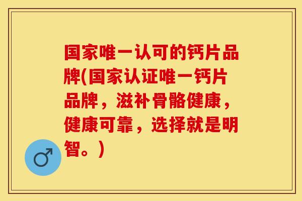 国家唯一认可的钙片品牌(国家认证唯一钙片品牌，滋补骨骼健康，健康可靠，选择就是明智。)