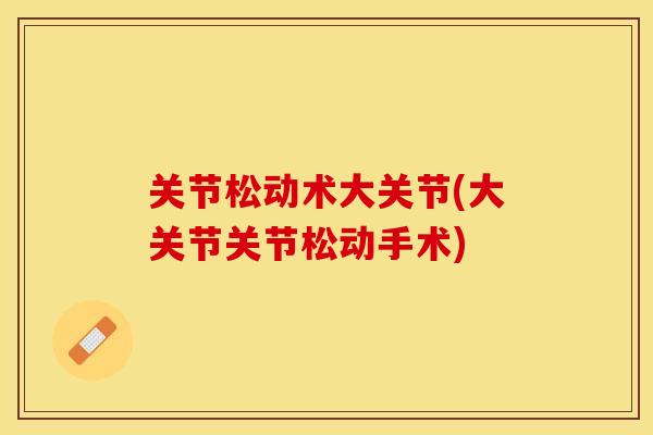 关节松动术大关节(大关节关节松动手术)