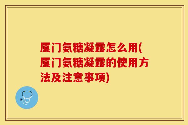 厦门氨糖凝露怎么用(厦门氨糖凝露的使用方法及注意事项)